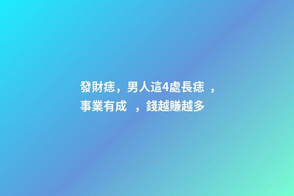 發財痣，男人這4處長痣，事業有成，錢越賺越多